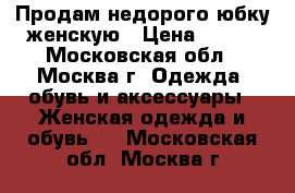 Продам недорого юбку женскую › Цена ­ 500 - Московская обл., Москва г. Одежда, обувь и аксессуары » Женская одежда и обувь   . Московская обл.,Москва г.